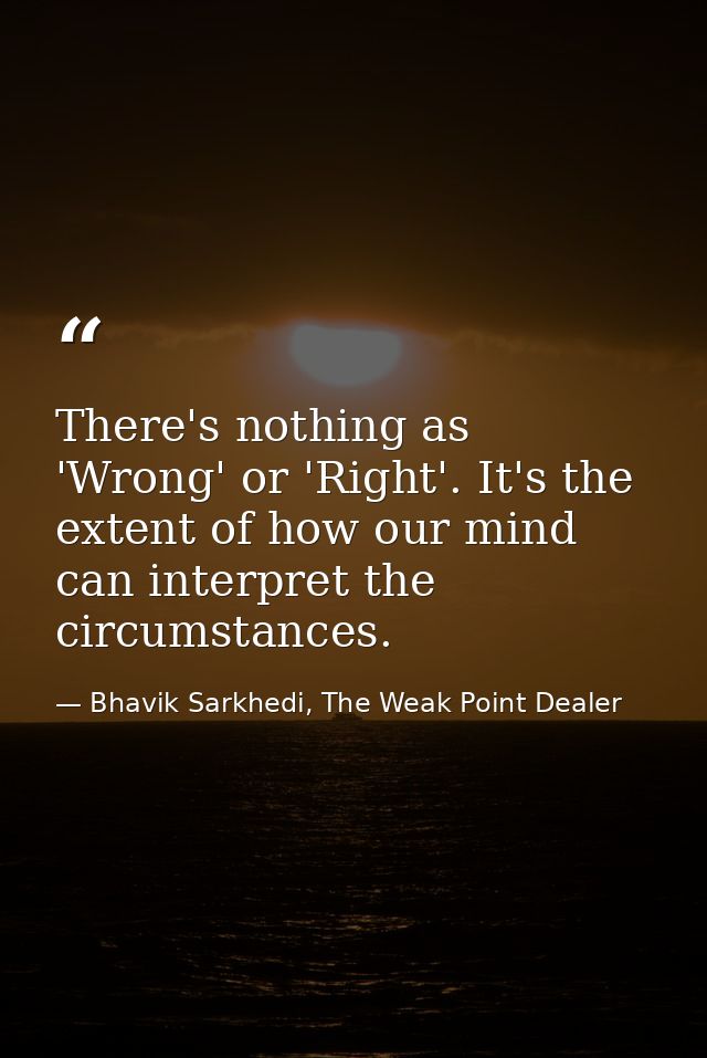 There's nothing as 'Wrong' or 'Right'. It's the extent of how our mind can interpret the circumstances. — Bhavik Sarkhedi, The Weak Point Dealer