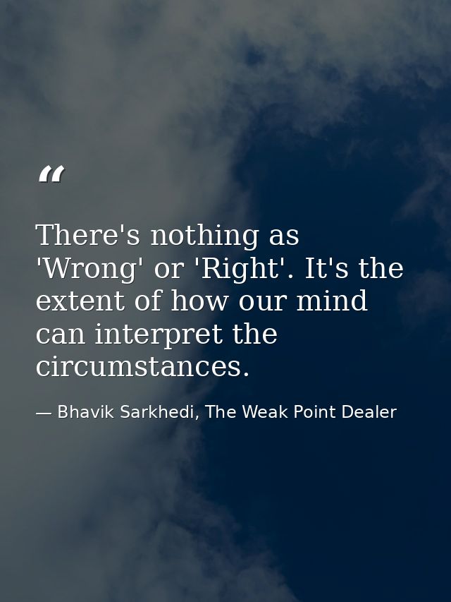 There's nothing as 'Wrong' or 'Right'. It's the extent of how our mind can interpret the circumstances. — Bhavik Sarkhedi, The Weak Point Dealer
