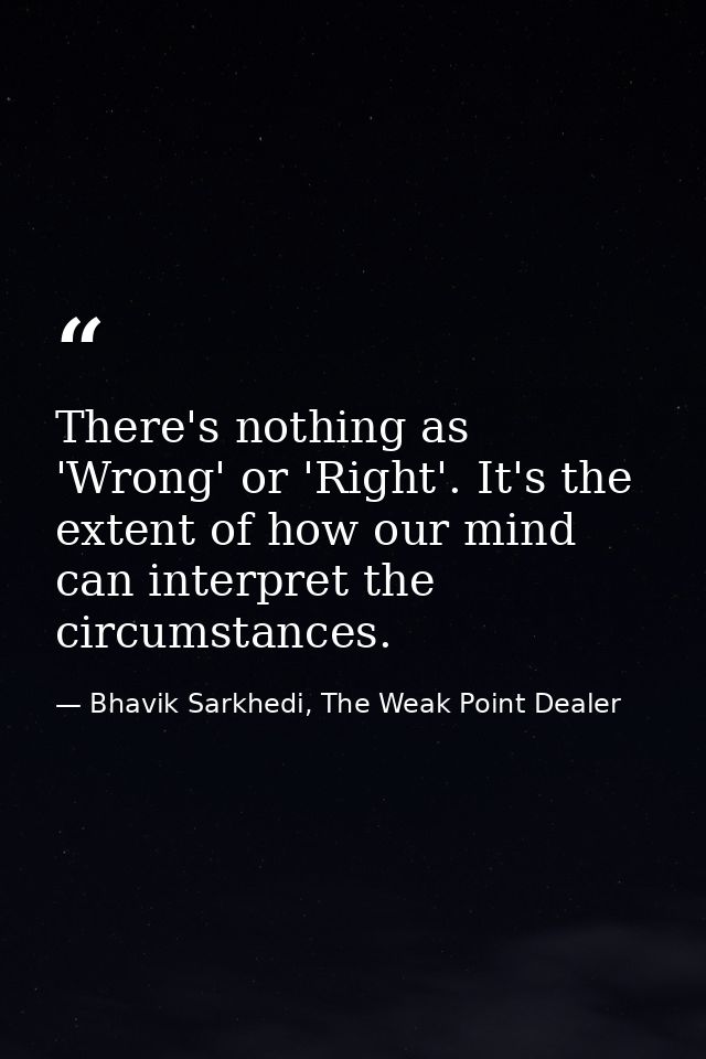 There's nothing as 'Wrong' or 'Right'. It's the extent of how our mind can interpret the circumstances. — Bhavik Sarkhedi, The Weak Point Dealer
