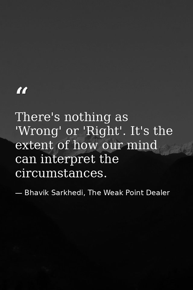 There's nothing as 'Wrong' or 'Right'. It's the extent of how our mind can interpret the circumstances. — Bhavik Sarkhedi, The Weak Point Dealer