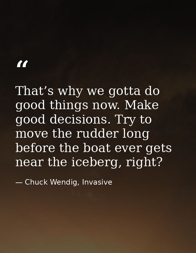 That’s why we gotta do good things now. Make good decisions. Try to move the rudder long before the boat ever gets near  — Chuck Wendig, Invasive