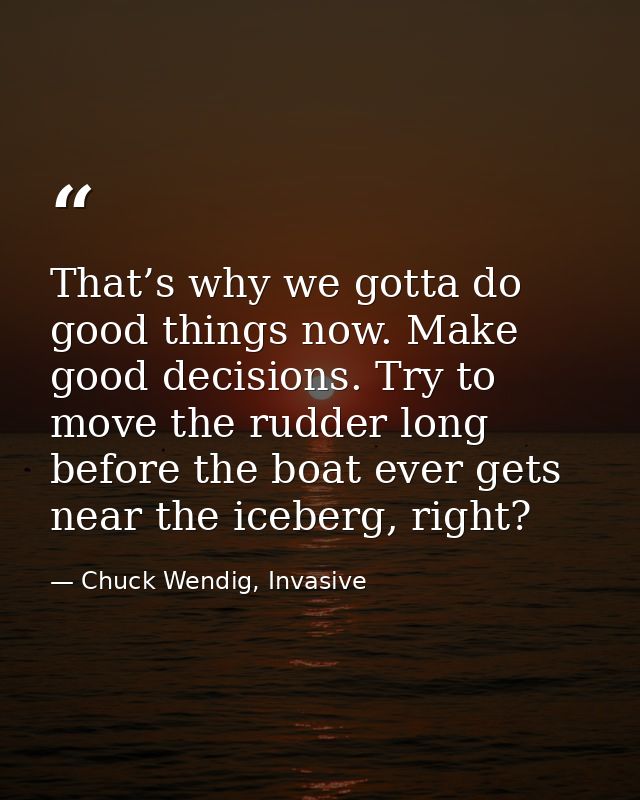 That’s why we gotta do good things now. Make good decisions. Try to move the rudder long before the boat ever gets near  — Chuck Wendig, Invasive