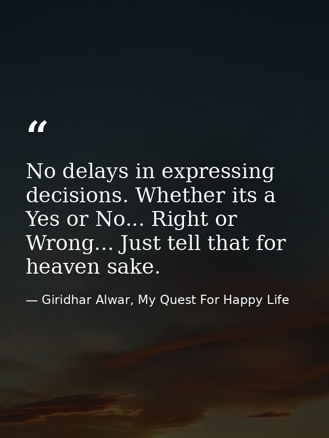 No delays in expressing decisions. Whether its a Yes or No... Right or Wrong... Just tell that for heaven sake. — Giridhar Alwar, My Quest For Happy Life