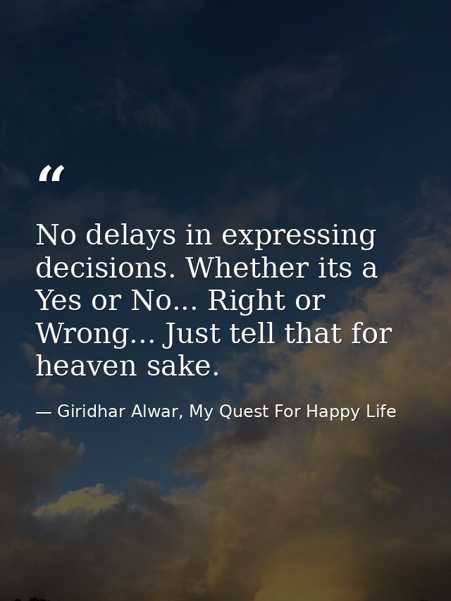 No delays in expressing decisions. Whether its a Yes or No... Right or Wrong... Just tell that for heaven sake. — Giridhar Alwar, My Quest For Happy Life