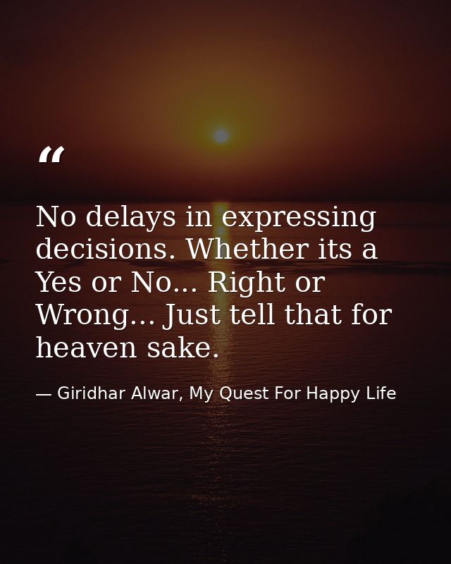 No delays in expressing decisions. Whether its a Yes or No... Right or Wrong... Just tell that for heaven sake. — Giridhar Alwar, My Quest For Happy Life