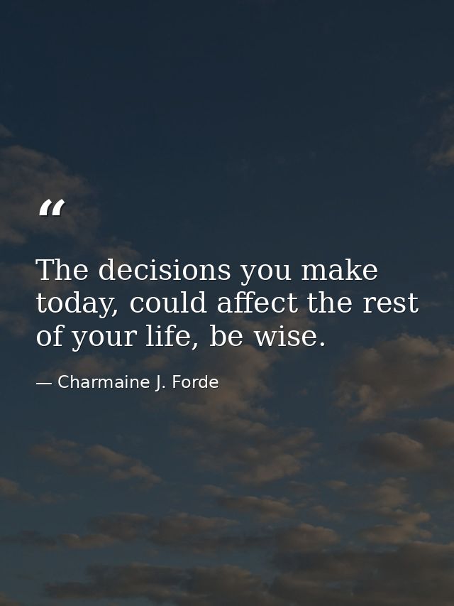 The decisions you make today, could affect the rest of your life, be wise. — Charmaine J. Forde