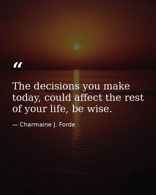 The decisions you make today, could affect the rest of your life, be wise. — Charmaine J. Forde