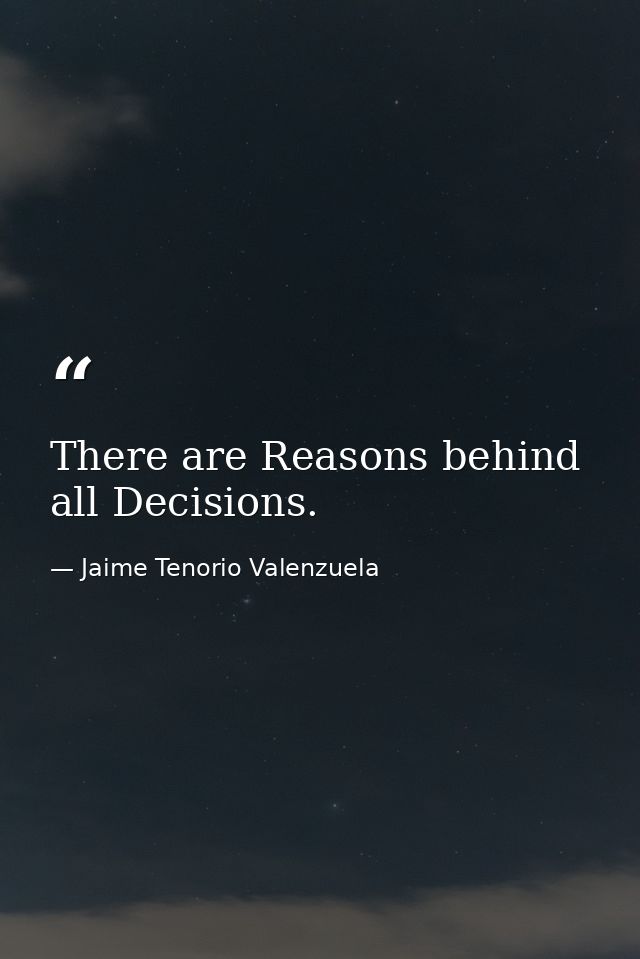 There are Reasons behind all Decisions. — Jaime Tenorio Valenzuela