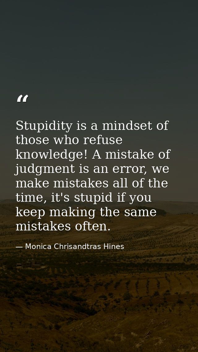 Stupidity is a mindset of those who refuse knowledge! A mistake of judgment is an error, we make mistakes all of the tim — Monica Chrisandtras Hines