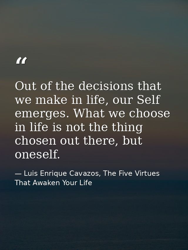 Out of the decisions that we make in life, our Self emerges. What we choose in life is not the thing chosen out there, b — Luis Enrique Cavazos, The Five Virtues That Awaken Your Life