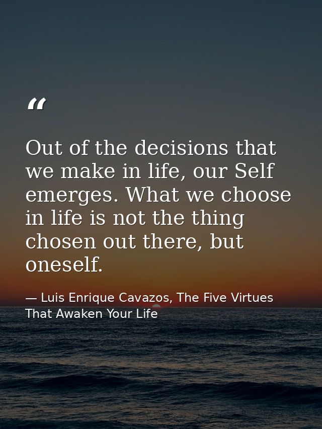 Out of the decisions that we make in life, our Self emerges. What we choose in life is not the thing chosen out there, b — Luis Enrique Cavazos, The Five Virtues That Awaken Your Life