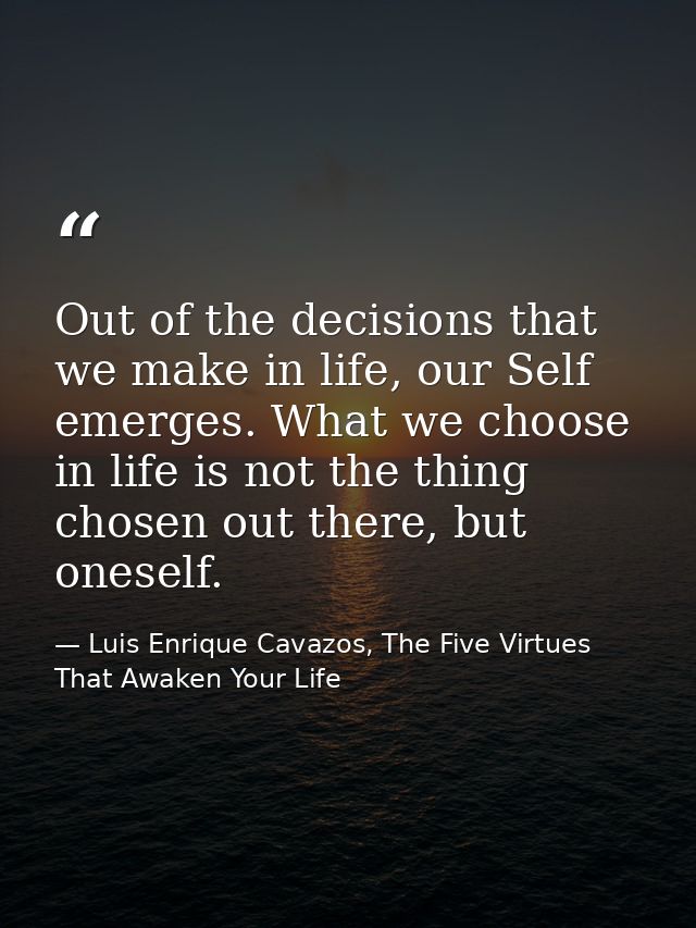 Out of the decisions that we make in life, our Self emerges. What we choose in life is not the thing chosen out there, b — Luis Enrique Cavazos, The Five Virtues That Awaken Your Life