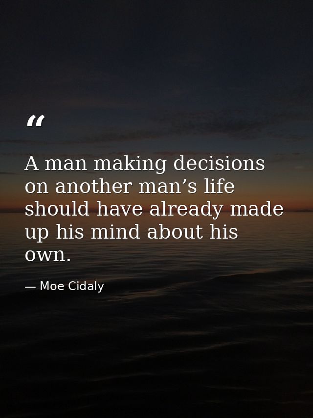 A man making decisions on another man’s life should have already made up his mind about his own. — Moe Cidaly