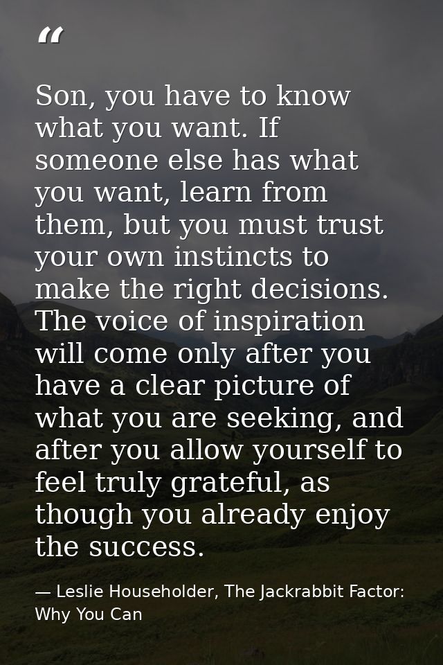 Son, you have to know what you want. If someone else has what you want, learn from them, but you must trust your own ins — Leslie Householder, The Jackrabbit Factor: Why You Can