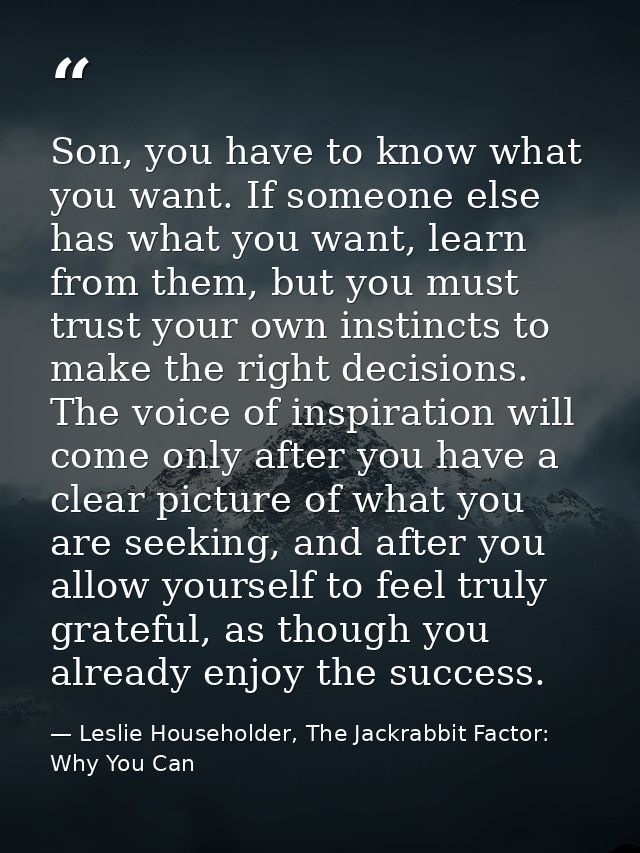 Son, you have to know what you want. If someone else has what you want, learn from them, but you must trust your own ins — Leslie Householder, The Jackrabbit Factor: Why You Can