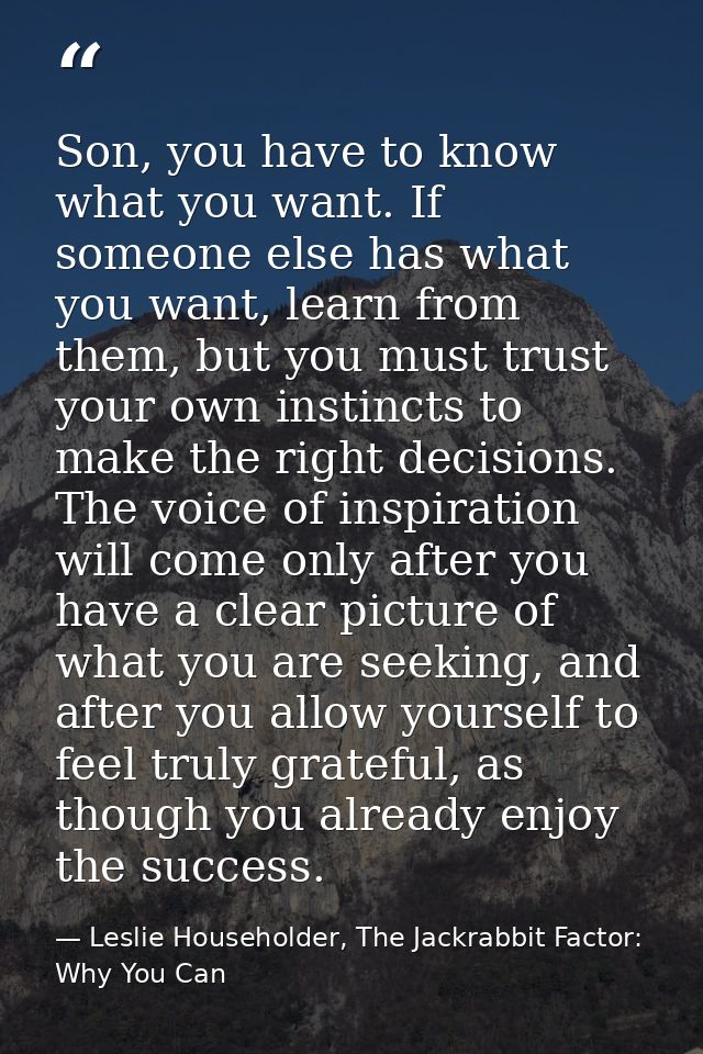 Son, you have to know what you want. If someone else has what you want, learn from them, but you must trust your own ins — Leslie Householder, The Jackrabbit Factor: Why You Can