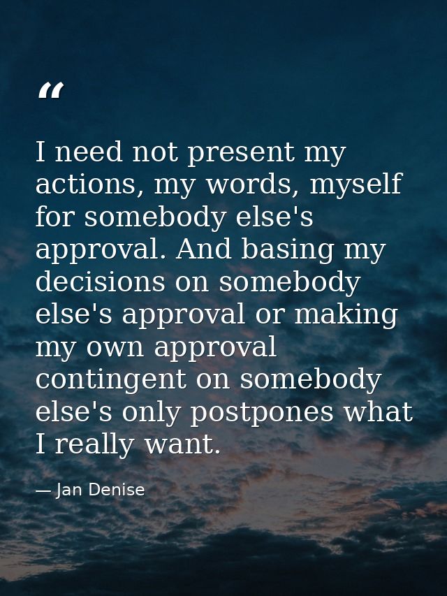 I need not present my actions, my words, myself for somebody else's approval. And basing my decisions on somebody else's — Jan Denise