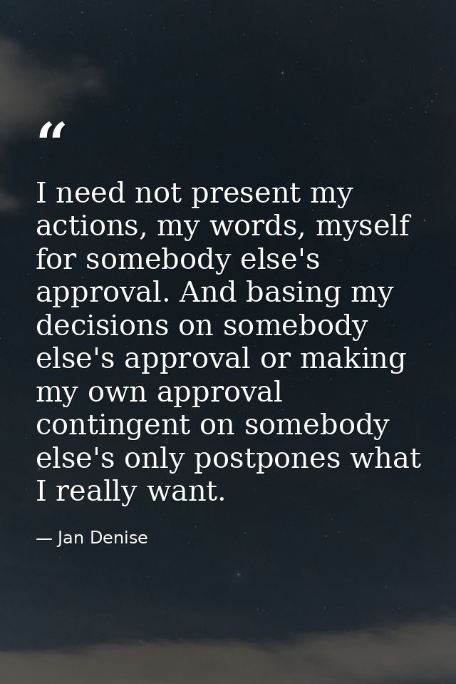 I need not present my actions, my words, myself for somebody else's approval. And basing my decisions on somebody else's — Jan Denise