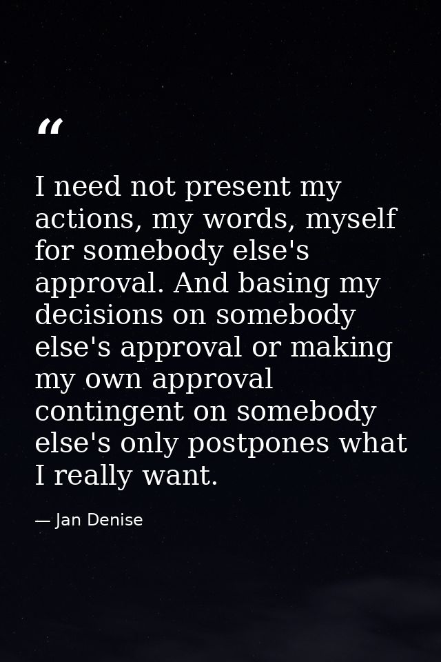 I need not present my actions, my words, myself for somebody else's approval. And basing my decisions on somebody else's — Jan Denise