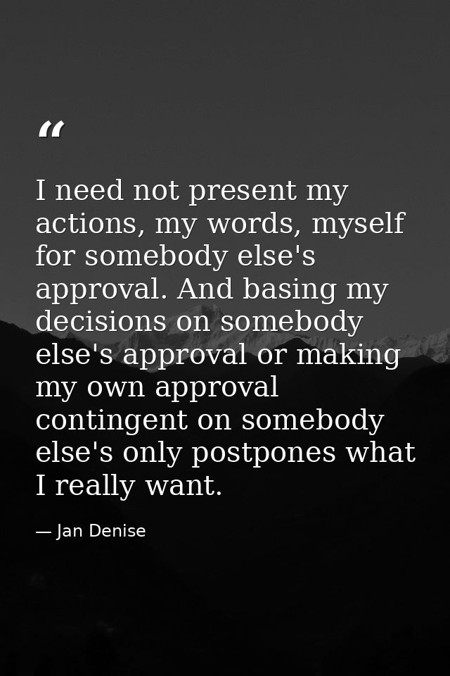 I need not present my actions, my words, myself for somebody else's approval. And basing my decisions on somebody else's — Jan Denise