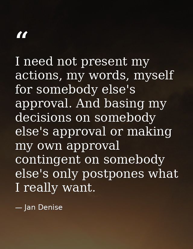 I need not present my actions, my words, myself for somebody else's approval. And basing my decisions on somebody else's — Jan Denise