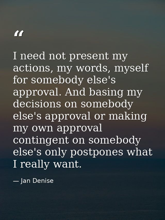 I need not present my actions, my words, myself for somebody else's approval. And basing my decisions on somebody else's — Jan Denise