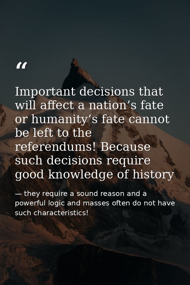 Important decisions that will affect a nation’s fate or humanity’s fate cannot be left to the referendums! Because such  — they require a sound reason and a powerful logic and masses often do not have such characteristics!