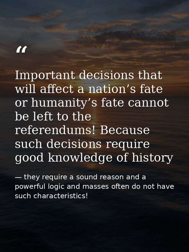 Important decisions that will affect a nation’s fate or humanity’s fate cannot be left to the referendums! Because such  — they require a sound reason and a powerful logic and masses often do not have such characteristics!