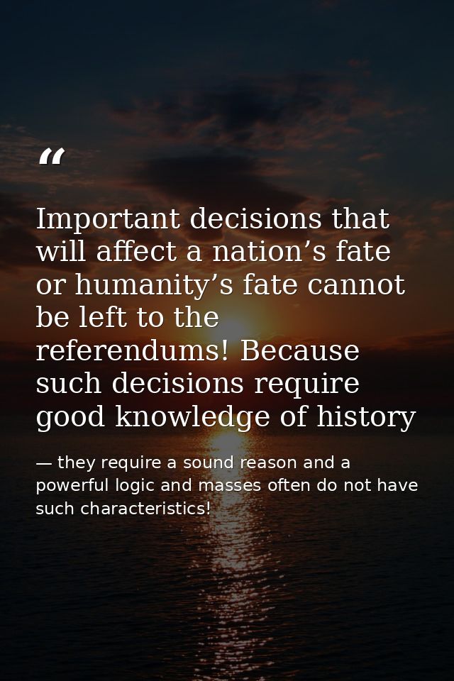 Important decisions that will affect a nation’s fate or humanity’s fate cannot be left to the referendums! Because such  — they require a sound reason and a powerful logic and masses often do not have such characteristics!