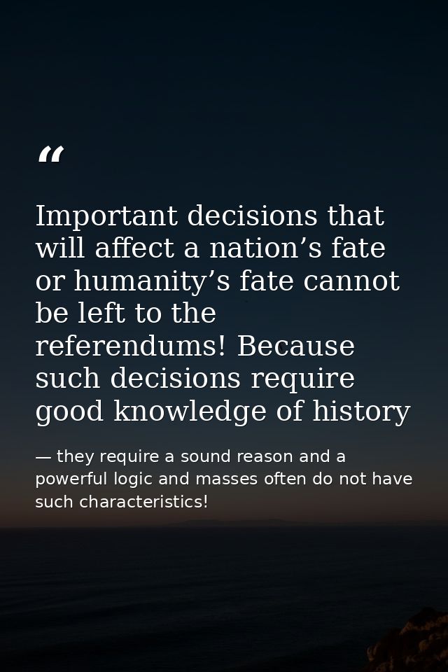 Important decisions that will affect a nation’s fate or humanity’s fate cannot be left to the referendums! Because such  — they require a sound reason and a powerful logic and masses often do not have such characteristics!