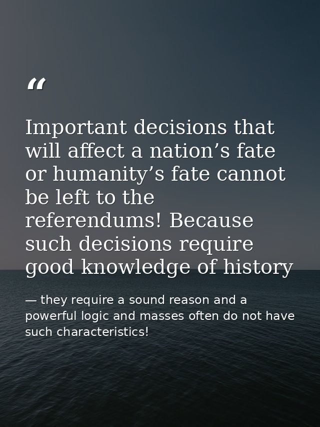 Important decisions that will affect a nation’s fate or humanity’s fate cannot be left to the referendums! Because such  — they require a sound reason and a powerful logic and masses often do not have such characteristics!