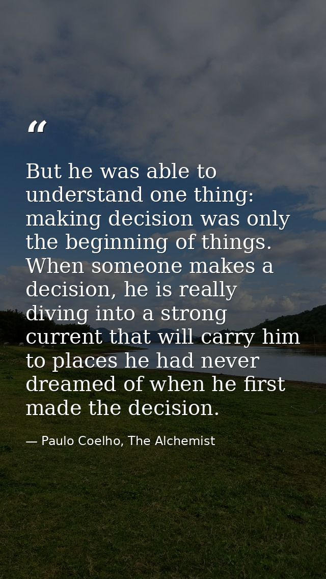 But he was able to understand one thing: making decision was only the beginning of things. When someone makes a decision — Paulo Coelho, The Alchemist