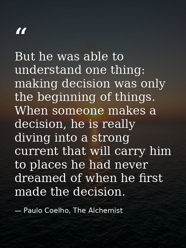 But he was able to understand one thing: making decision was only the beginning of things. When someone makes a decision — Paulo Coelho, The Alchemist