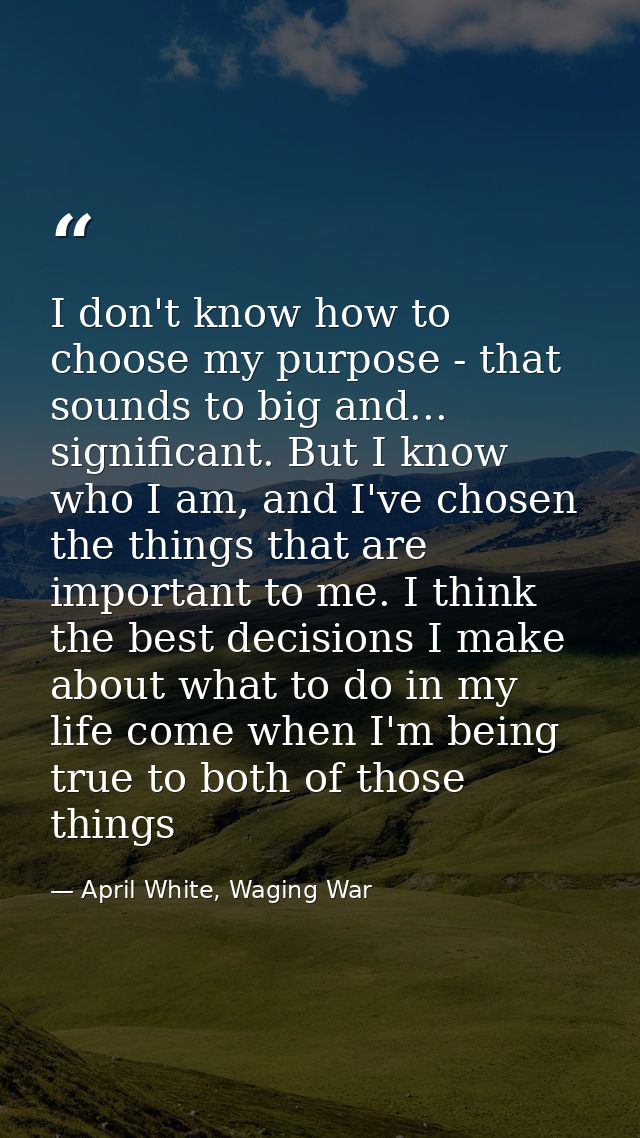 I don't know how to choose my purpose - that sounds to big and... significant. But I know who I am, and I've chosen the  — April White, Waging War