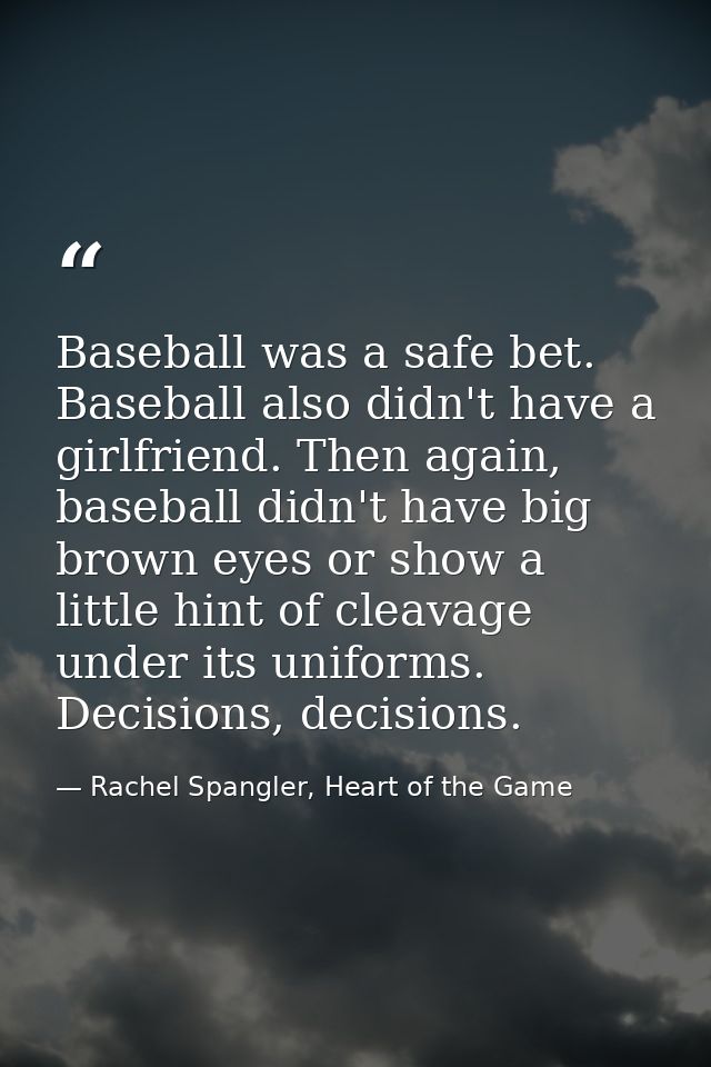 Baseball was a safe bet. Baseball also didn't have a girlfriend. Then again, baseball didn't have big brown eyes or show — Rachel Spangler, Heart of the Game