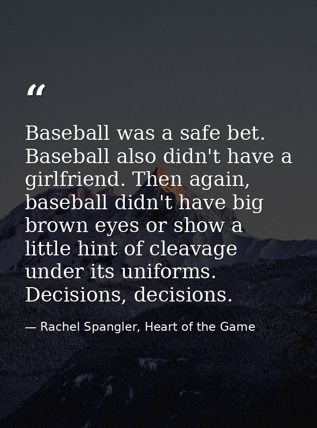 Baseball was a safe bet. Baseball also didn't have a girlfriend. Then again, baseball didn't have big brown eyes or show — Rachel Spangler, Heart of the Game