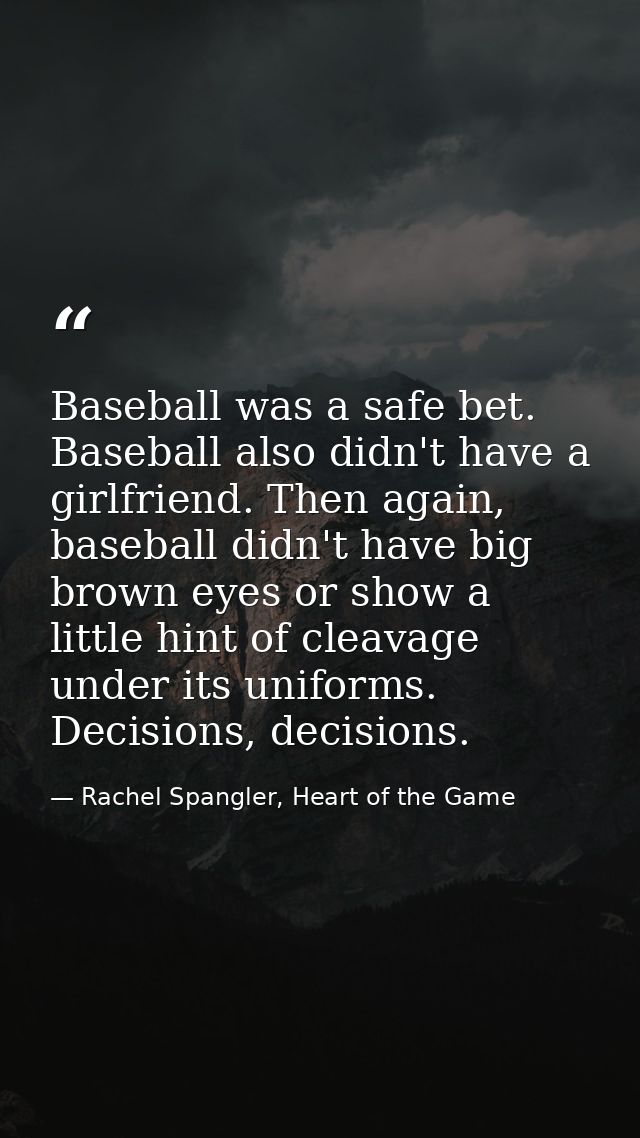 Baseball was a safe bet. Baseball also didn't have a girlfriend. Then again, baseball didn't have big brown eyes or show — Rachel Spangler, Heart of the Game