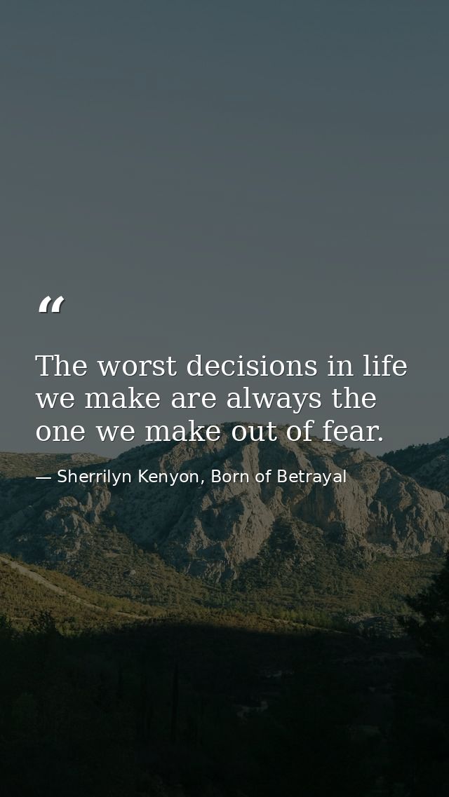 The worst decisions in life we make are always the one we make out of fear. — Sherrilyn Kenyon, Born of Betrayal