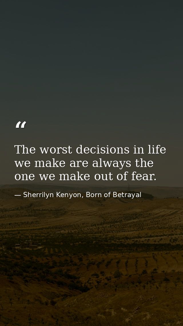 The worst decisions in life we make are always the one we make out of fear. — Sherrilyn Kenyon, Born of Betrayal