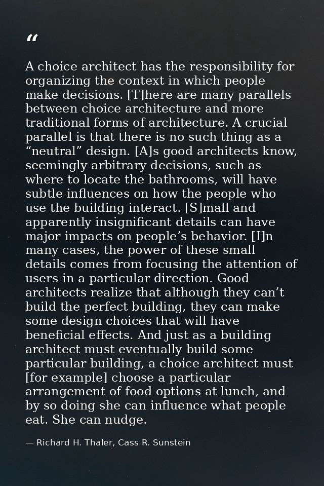 A choice architect has the responsibility for organizing the context in which people make decisions. [T]here are many pa — Richard H. Thaler, Cass R. Sunstein