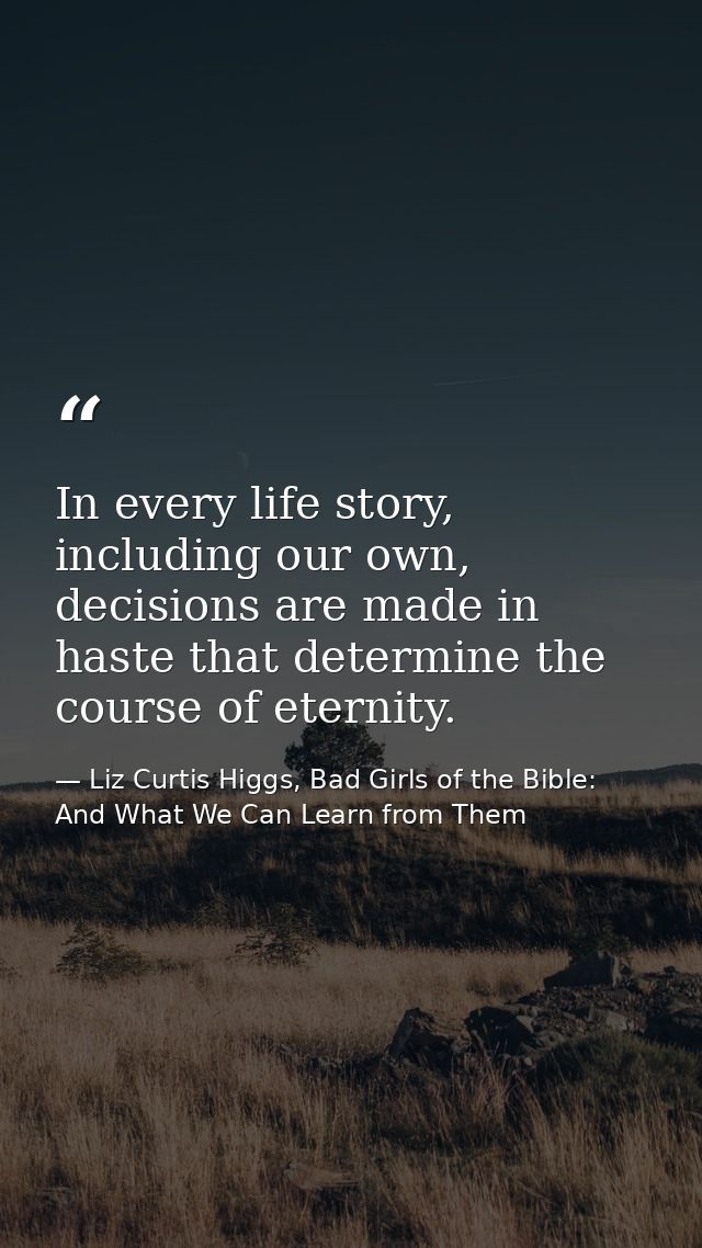 In every life story, including our own, decisions are made in haste that determine the course of eternity. — Liz Curtis Higgs, Bad Girls of the Bible: And What We Can Learn from Them