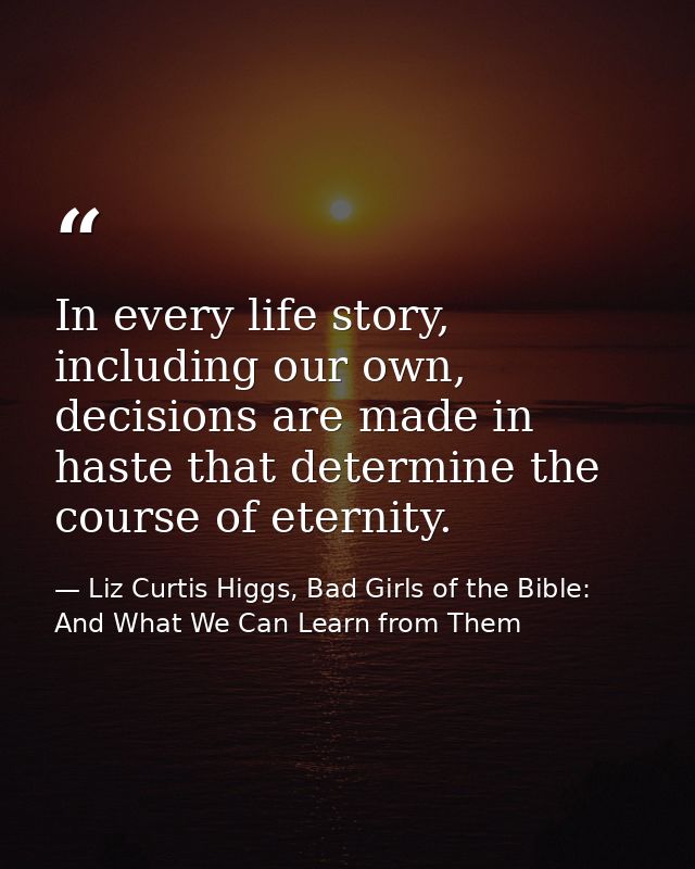 In every life story, including our own, decisions are made in haste that determine the course of eternity. — Liz Curtis Higgs, Bad Girls of the Bible: And What We Can Learn from Them