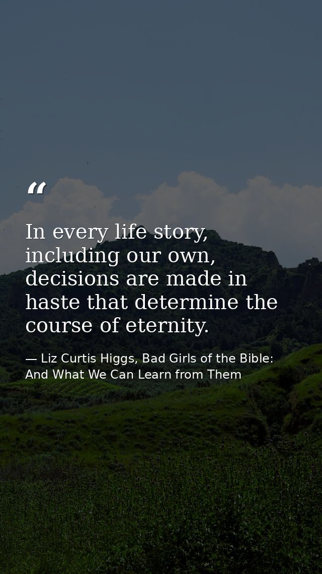 In every life story, including our own, decisions are made in haste that determine the course of eternity. — Liz Curtis Higgs, Bad Girls of the Bible: And What We Can Learn from Them