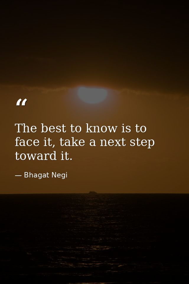 The best to know is to face it, take a next step toward it. — Bhagat Negi