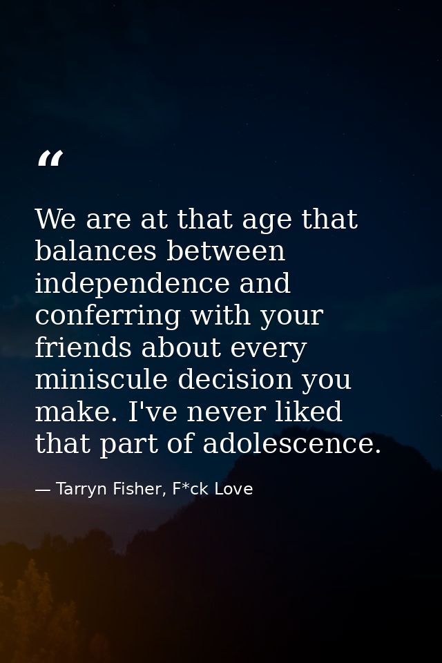We are at that age that balances between independence and conferring with your friends about every miniscule decision yo — Tarryn Fisher, F*ck Love