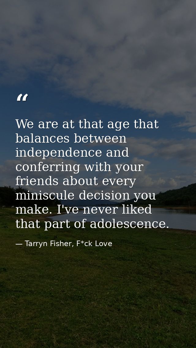 We are at that age that balances between independence and conferring with your friends about every miniscule decision yo — Tarryn Fisher, F*ck Love