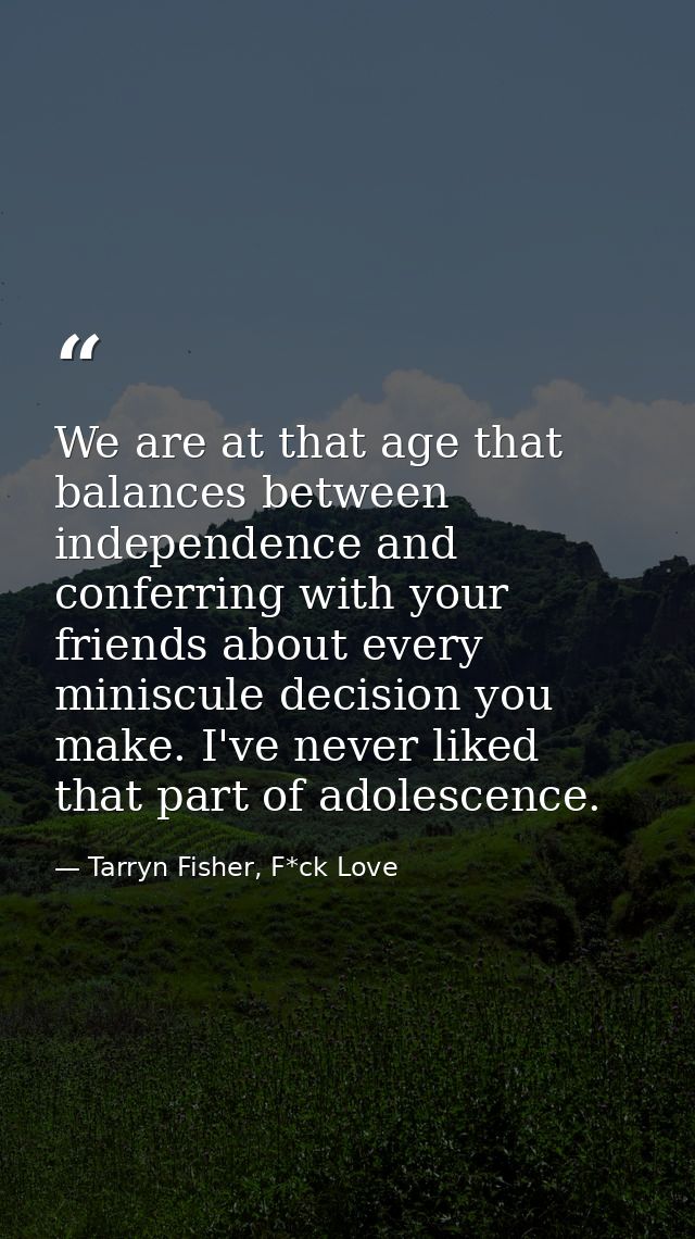 We are at that age that balances between independence and conferring with your friends about every miniscule decision yo — Tarryn Fisher, F*ck Love