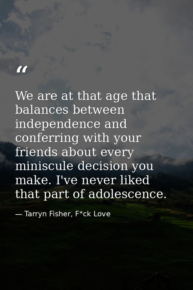 We are at that age that balances between independence and conferring with your friends about every miniscule decision yo — Tarryn Fisher, F*ck Love