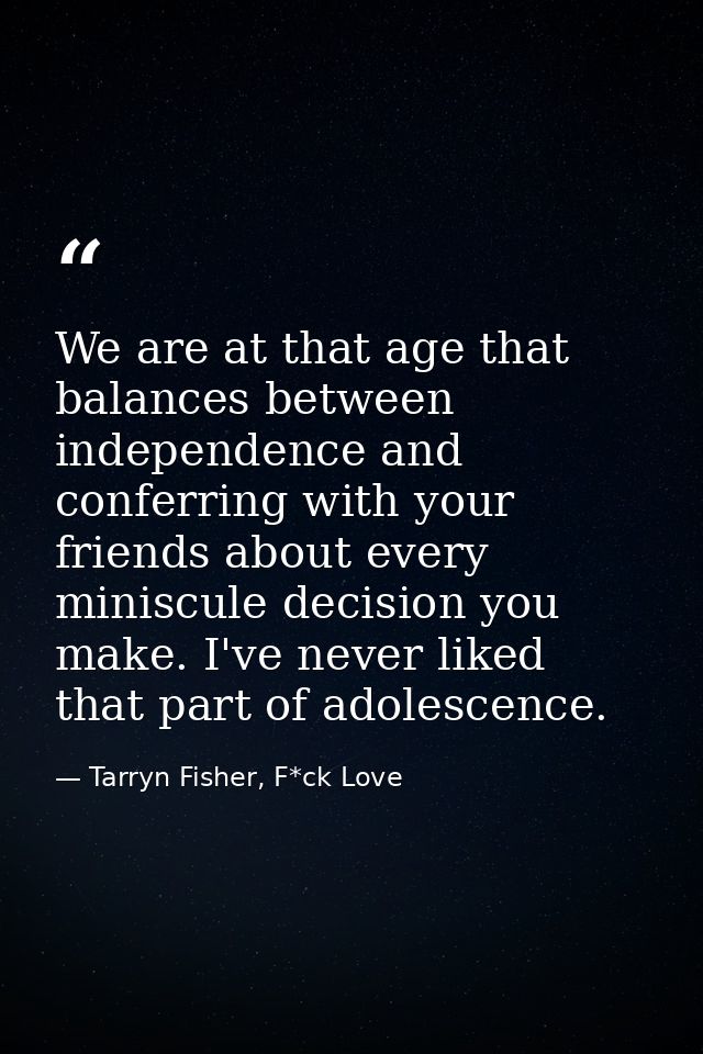We are at that age that balances between independence and conferring with your friends about every miniscule decision yo — Tarryn Fisher, F*ck Love