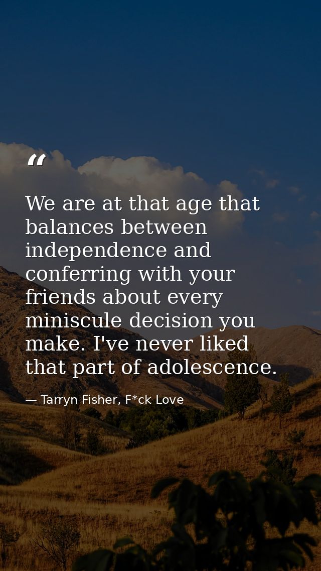 We are at that age that balances between independence and conferring with your friends about every miniscule decision yo — Tarryn Fisher, F*ck Love